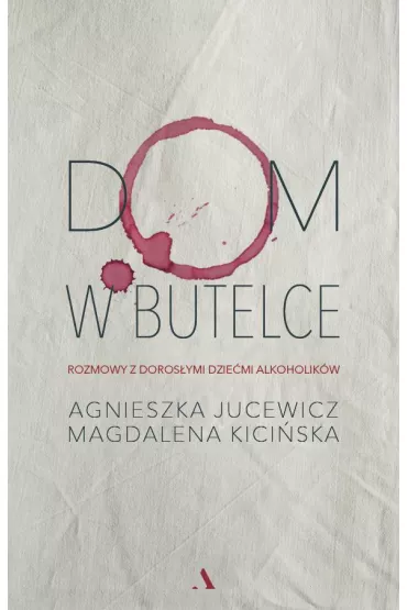 Dom w butelce. Rozmowy z Doros�ymi Dzie�mi Alkoholik�w - Agnieszka Jucewicz, Magdalena Kici�ska