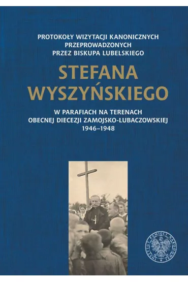 Protoko�y wizytacji kanonicznych przeprowadzonych przez biskupa lubelskiego Stefana Wyszy�skiego w parafiach na terenach obecnej diecezji zamojsko-lubaczowskiej 1946–1948