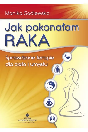 Jak pokona�am raka. Sprawdzone terapie dla cia�a i umys�u - Monika Godlewska