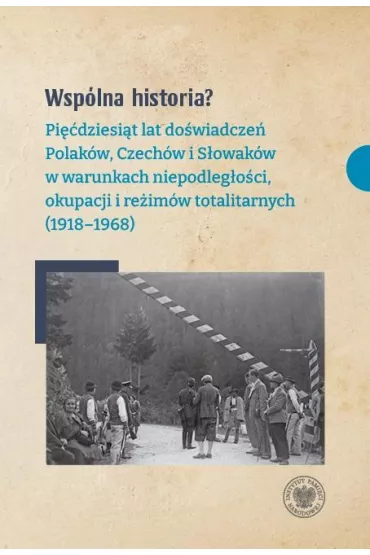 Wsp�lna historia? Pi��dziesi�t lat do�wiadcze� Polak�w, Czech�w i S�owak�w w warunkach niepodleg�o�ci, okupacji i re�im�w totalitarnych (1918-1968) - Dariusz D�browski, Kamil Dworaczek