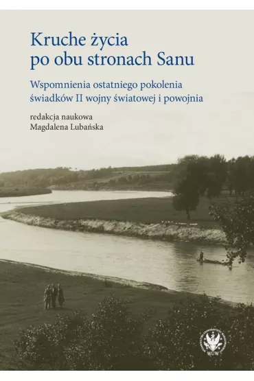 Kruche �ycia po obu stronach Sanu. Wspomnienia ostatniego pokolenia �wiadk�w II wojny �wiatowej i powojnia