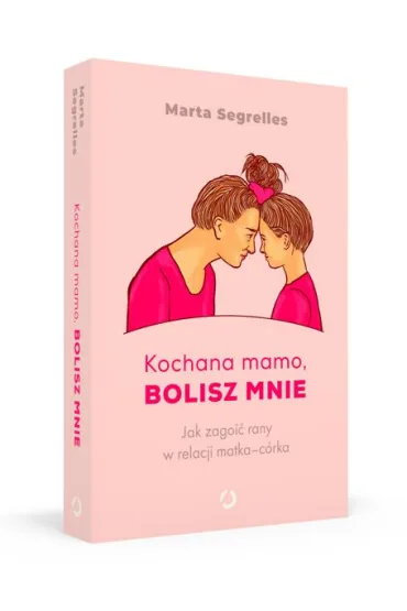 Kochana mamo, bolisz mnie. Jak zagoi� rany w relacji matka-c�rka - Marta Segrelles