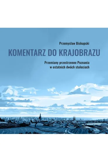 Komentarz do krajobrazu. Przemiany przestrzenne Poznania w ostatnich dw�ch stuleciach - Przemys�aw  Biskupski