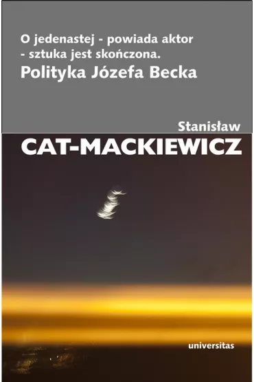 O jedenastej - powiada aktor - sztuka jest sko�czona. Polityka J�zefa Becka - Stanis�aw Cat-Mackiewicz