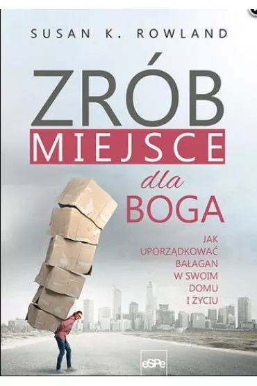 Zr�b miejsce dla Boga. Jak uporz�dkowa� ba�agan w swoim domu i �yciu - Susan K Rowland