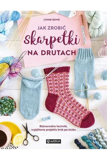 Jak zrobi� skarpetki na drutach. R�norodne techniki, wyj�tkowe projekty krok po kroku - Lynne Rowe