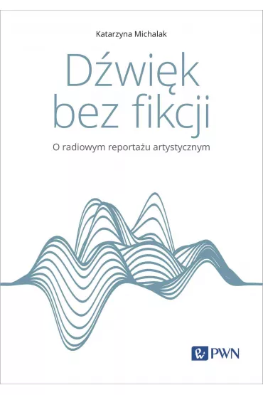 D�wi�k bez fikcji. O radiowym reporta�u artystycznym - Katarzyna Michalak