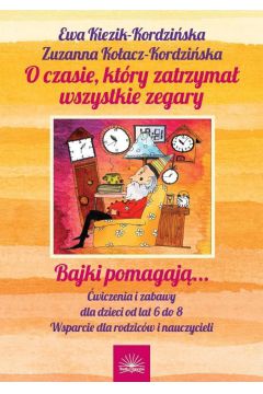 O czasie, ktry zatrzyma wszystkie zegary Bajki pomagaj... wiczenia i zabawy dla dzieci od lat 6 do 8 Wsparcie dla rodzicw i nauczycieli