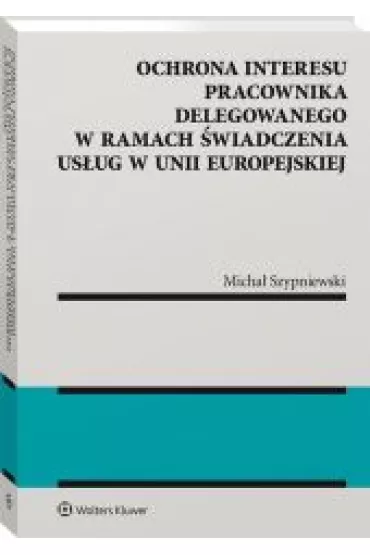 Ochrona interesu pracownika delegowanego w ramach �wiadczenia us�ug w Unii Europejskiej - Micha� Szypniewski
