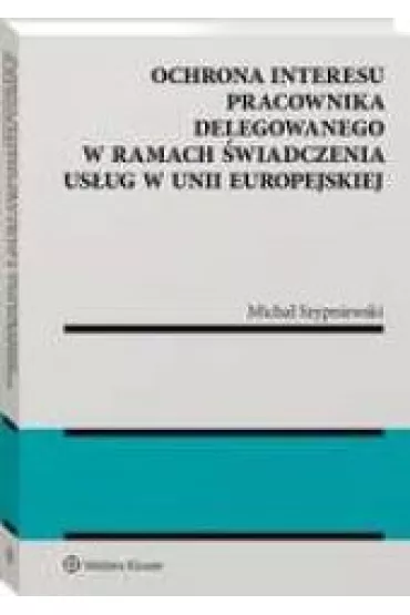 Ochrona interesu pracownika delegowanego w ramach �wiadczenia us�ug w Unii Europejskiej - Micha� Szypniewski