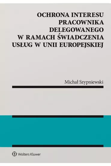 Ochrona interesu pracownika delegowanego w ramach �wiadczenia us�ug w Unii Europejskiej - Micha� Szypniewski