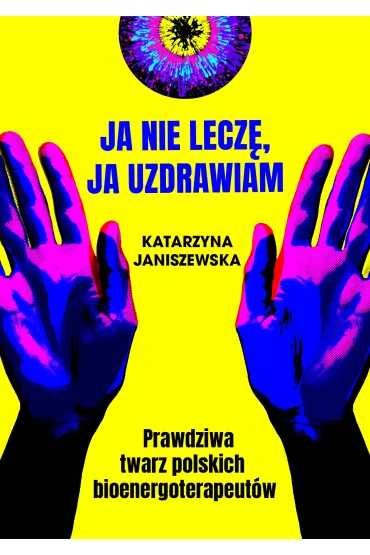 Ja nie lecz�, ja uzdrawiam. Prawdziwa twarz polskich bioenergoterapeut�w - Katarzyna  Janiszewska