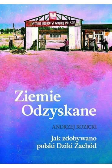 Ziemie Odzyskane Jak zdobywano polski Dziki Zach�d - Andrzej Kozicki