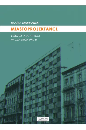 Miastoprojektanci. ��dzcy architekci w czasach PRL-u - B�a�ej Ciarkowski