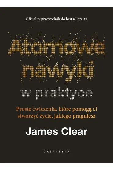 Atomowe nawyki w praktyce. Proste �wiczenia, kt�re pomog� ci stworzy� �ycie, jakiego pragniesz - James Clear