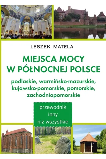 Miejsca mocy w p�nocnej Polsce. Podlaskie, warmi�sko-mazurskie, kujawsko-pomorskie, pomorskie, zachodniopomorskie - Leszek Matela