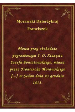 eBook Mowa przy obchodzie pogrzebowym J. O. Xiazcia Jozefa Poniatowskiego, miana przez Franciszka Morawskiego [...] w Sedan dnia 23 grudnia 1813. epub