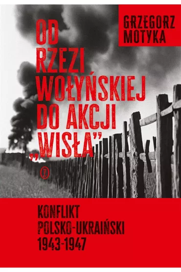 Od rzezi wo�y�skiej do akcji "Wis�a". Konflikt polsko-ukrai�ski 1943-1947 - Grzegorz Motyka
