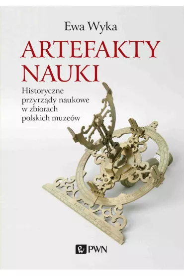 Artefakty nauki. Historyczne przyrz�dy naukowe w zbiorach polskich muze�w - Ewa Wyka