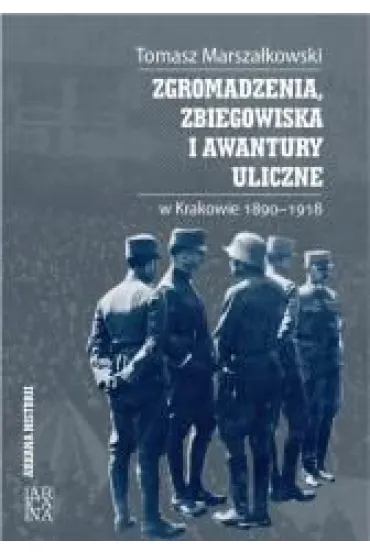 Zgromadzenia, zbiegowiska i awantury uliczne w Krakowie 1890-1918 - Tomasz Marsza�kowski
