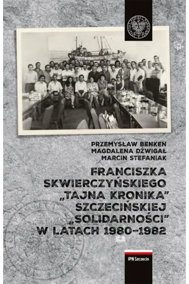 Franciszka Skwierczy�skiego "tajna kronika" szczeci�skiej "Solidarno�ci" w latach 1980-1982 - Przemys�aw Benken, Magdalena  D�wiga�, Marcin  Stefaniak