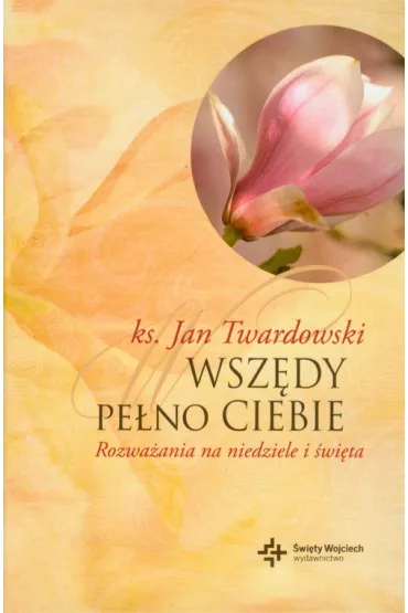 Wsz�dy pe�no Ciebie. Rozwa�ania na niedziele i �wi�ta - Jan Twardowski