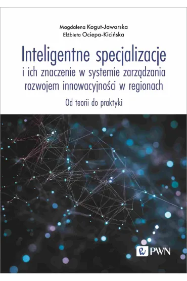 Inteligentne specjalizacje i ich znaczenie w systemie zarz�dzania rozwojem innowacyjno�ci w regionach. Od teorii do praktyki - Magdalena Kogut-Jaworska, El�bieta  Ociepa-Kici�ska