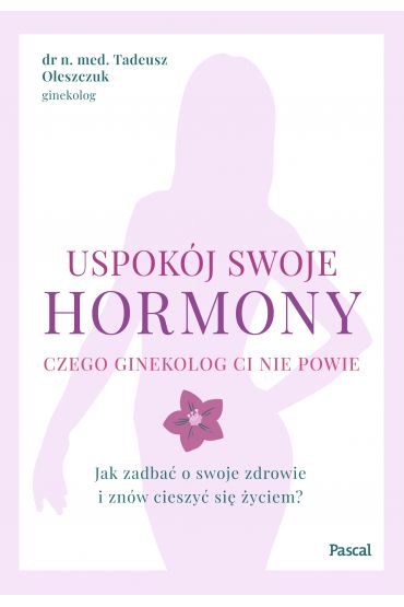 Uspokój swoje hormony. Czego ginekolog ci nie powie. Jak zadbać o swoje zdrowie i znów cieszyć się życiem?