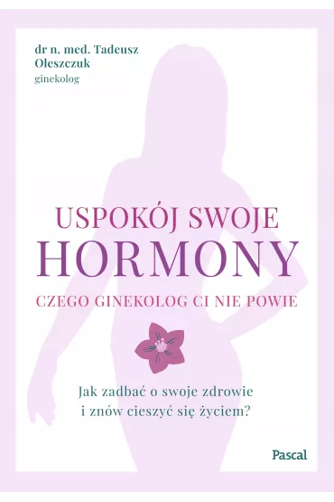 Uspokj swoje hormony. Czego ginekolog ci nie powie. Jak zadba o swoje zdrowie i znw cieszy si yciem? - Tadeusz Oleszczuk