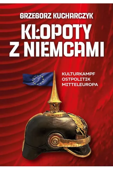 K�opoty z Niemcami. Kulturkampf, Ostpolitik, Mitteleuropa - Grzegorz Kucharczyk