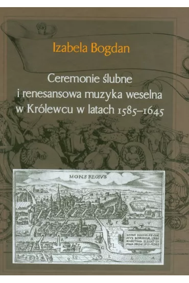 Ceremonie �lubne i renesansowa muzyka weselna w Kr�lewcu w latach 1585&ndash;1645 - Bogdan Izabela