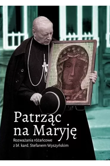 Patrz�c na Maryj�. Rozwa�ania r�a�cowe z b�. kard. Stefanem Wyszy�skim