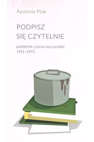Podpisz si� czytelnie. Pami�tnik z �ycia nauczycielki 1951-1973 - Apolonia Ptak