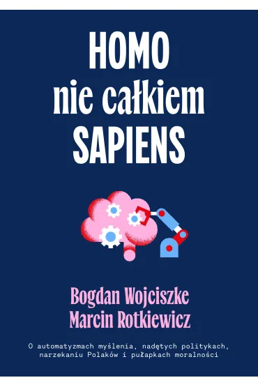 Homo nie ca�kiem sapiens. O automatyzmach my�lenia, nad�tych politykach, narzekaniu Polak�w i pu�apkach moralno�ci - Bogdan Wojciszke, Maciej  Rotkiewicz