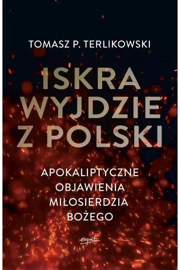 Iskra wyjdzie z Polski. Apokaliptyczne objawienia Mi�osierdzia Bo�ego - Tomasz Terlikowski