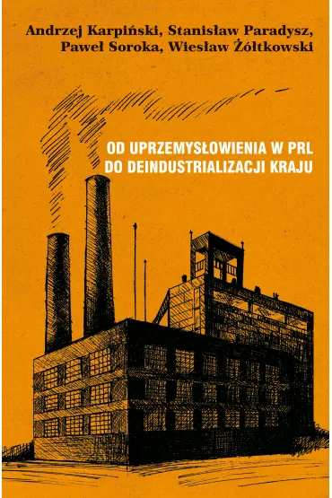 Od uprzemys�owienia w PRL do deindustrializacji kraju - Andrzej Karpi�ski, Pawe� Soroka, Stanis�aw Paradysz, Wies�aw ��tkowski