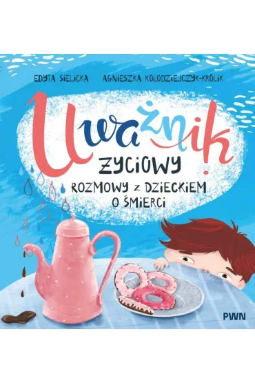 Uwa�nik �yciowy. Rozmowy z dzieckiem o �mierci - Edyta  Sielicka, Agnieszka  Ko�odziejczyk-Kr�lik