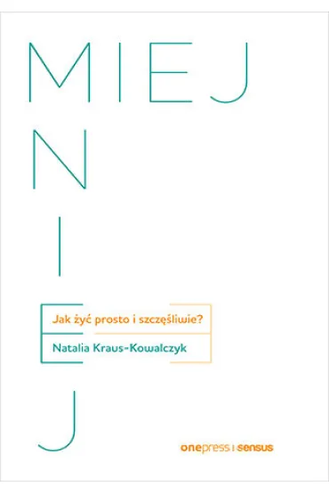 MIEJ MNIEJ. Jak �y� prosto i szcz�liwie? - Natalia Kraus-Kowalczyk