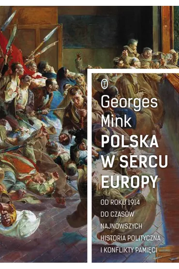 Polska w sercu Europy od roku 1914 do czas�w najnowszych historia polityczna i konflikty pami�ci - Georges Mink