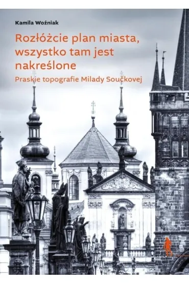 Roz��cie plan miasta, wszystko tam jest nakre�lone. Praskie topografie Milady Sou�kovej - Kamila Wo�niak
