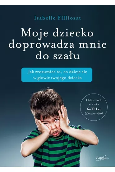 Moje dziecko doprowadza mnie do sza�u jak zrozumie� to co dzieje si� w g�owie twojego dziecka - Isabelle Filliozat