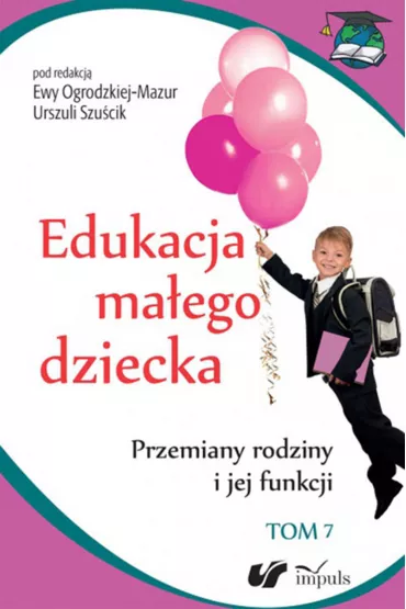 Przemiany rodziny i jej funkcji. Edukacja ma�ego dziecka. Tom 7 - Ewa Ogrodzka-Mazur, Urszula Szu�cik, Aleksandra Minczanowska