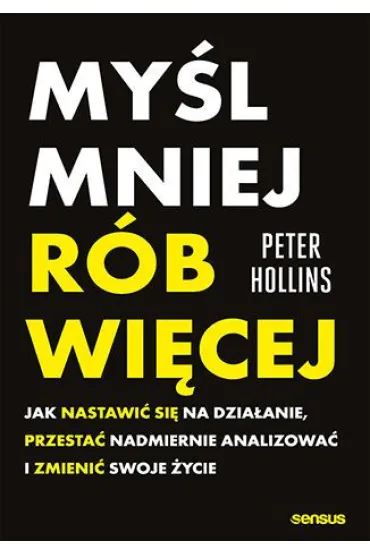 My�l mniej, r�b wi�cej. Jak nastawi� si� na dzia�anie, przesta� nadmiernie analizowa� i zmieni� swoje �ycie - Peter  Hollins