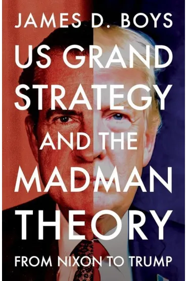 US grand strategy and the Madman Theory. From Nixon to Trump - James D Boys
