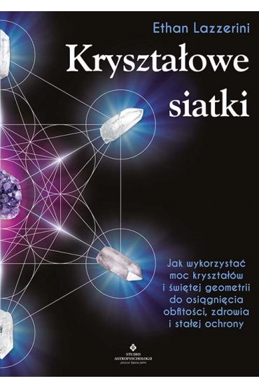 Kryształowe siatki. Jak wykorzystać moc kryształów i świętej geometrii do osiągnięcia obfitości, zdrowia i stałej ochrony