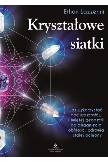 Kryszta�owe siatki. Jak wykorzysta� moc kryszta��w i �wi�tej geometrii do osi�gni�cia obfito�ci, zdrowia i sta�ej ochrony - Ethan  Lazzerini