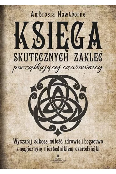 Ksi�ga skutecznych zakl�� pocz�tkuj�cej czarownicy. Wyczaruj sukces, mi�o��, zdrowie i bogactwo z magicznym niezb�dnikiem czarodziejki - Ambrosia Hawthorne