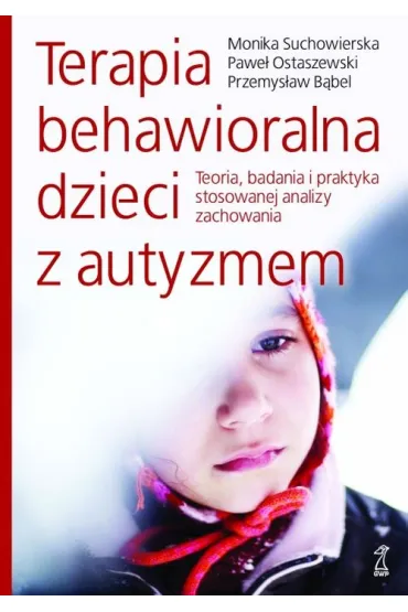 Terapia behawioralna dzieci z autyzmem Teoria, badania i praktyka stosowanej analizy zachowania - Monika Suchowierska, Pawe� Ostaszewski, Przemys�aw B�bel