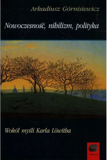 Nowoczesno��, nihilizm, polityka. Wok� my�li Karla Lowitha - Arkadiusz G�rnisiewicz