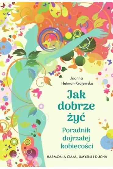 Jak dobrze �y�. Poradnik dojrza�ej kobieco�ci. Harmonia cia�a, umys�u i ducha - Joanna  Hetman-Krajewska